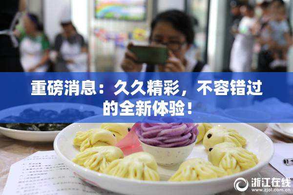 重磅消息：久久精彩，不容错过的全新体验！