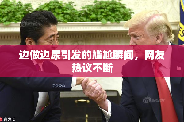 边做边尿引发的尴尬瞬间，网友热议不断