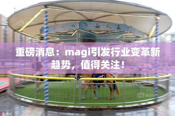重磅消息：magi引发行业变革新趋势，值得关注！