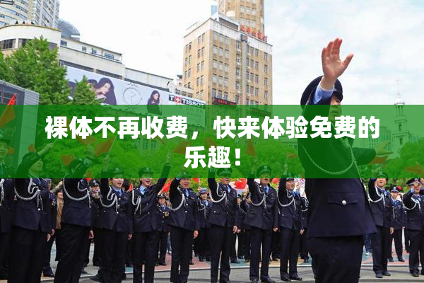 裸体不再收费，快来体验免费的乐趣！