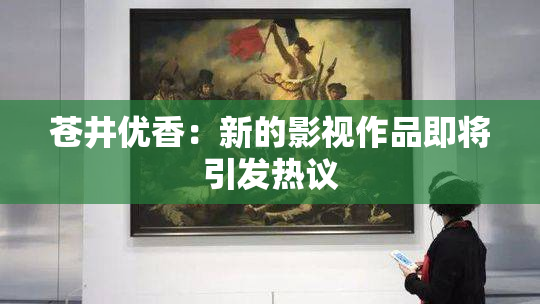 苍井优香：新的影视作品即将引发热议