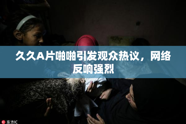 久久A片啪啪引发观众热议，网络反响强烈