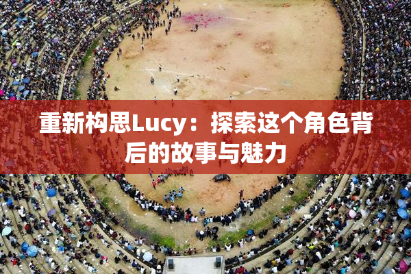 重新构思Lucy：探索这个角色背后的故事与魅力
