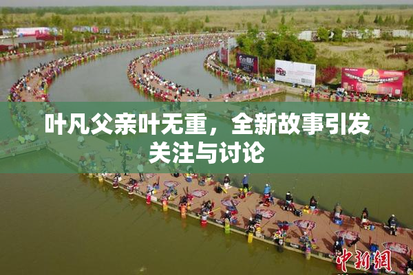 叶凡父亲叶无重，全新故事引发关注与讨论