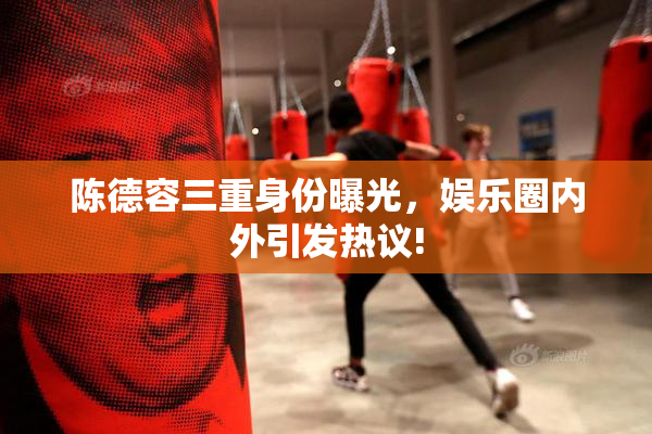 陈德容三重身份曝光，娱乐圈内外引发热议!