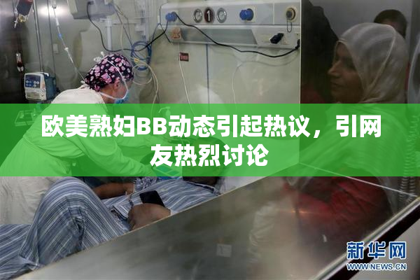 欧美熟妇BB动态引起热议，引网友热烈讨论