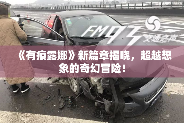 《有痕露娜》新篇章揭晓，超越想象的奇幻冒险！