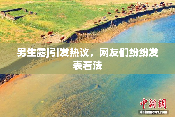 男生露j引发热议，网友们纷纷发表看法