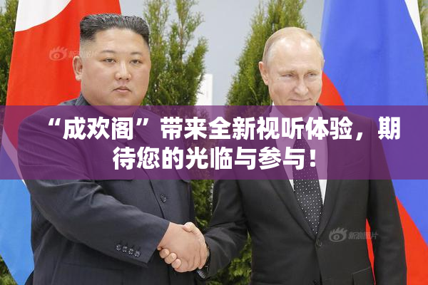 “成欢阁”带来全新视听体验，期待您的光临与参与！
