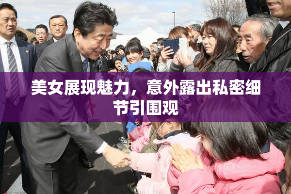 美女展现魅力，意外露出私密细节引围观