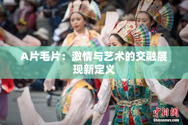 A片毛片：激情与艺术的交融展现新定义