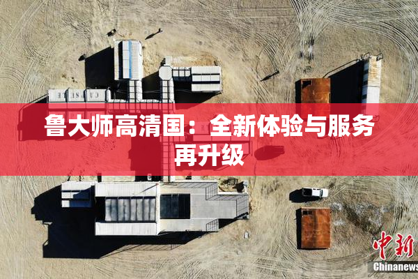 鲁大师高清国：全新体验与服务再升级