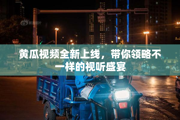 黄瓜视频全新上线，带你领略不一样的视听盛宴