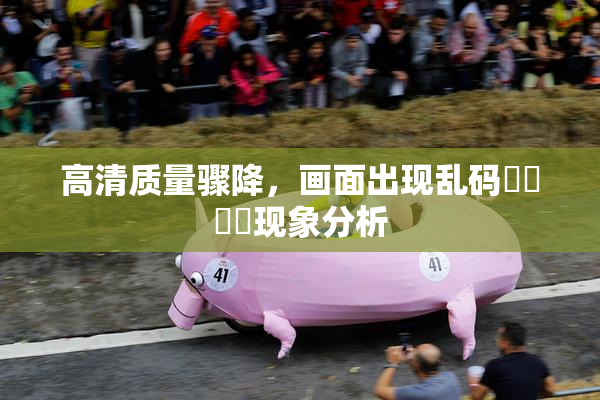高清质量骤降，画面出现乱码❌‌❌‌现象分析