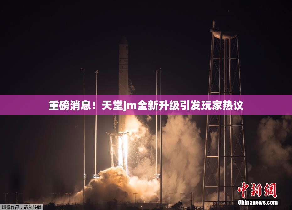 重磅消息！天堂jm全新升级引发玩家热议