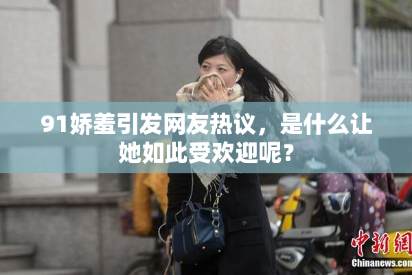 91娇羞引发网友热议，是什么让她如此受欢迎呢？