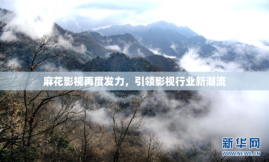麻花影视再度发力，引领影视行业新潮流