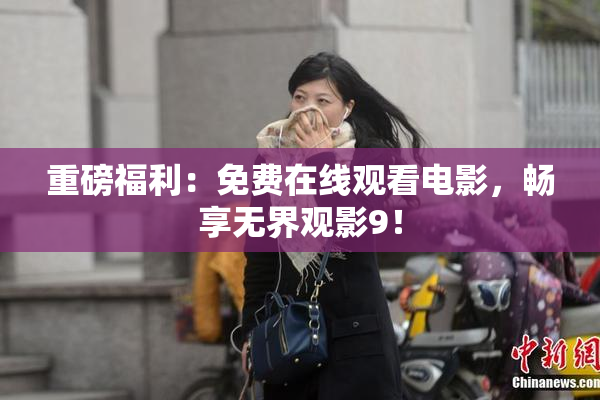 重磅福利：免费在线观看电影，畅享无界观影9！