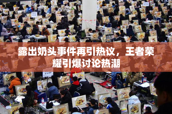 露出奶头事件再引热议，王者荣耀引爆讨论热潮