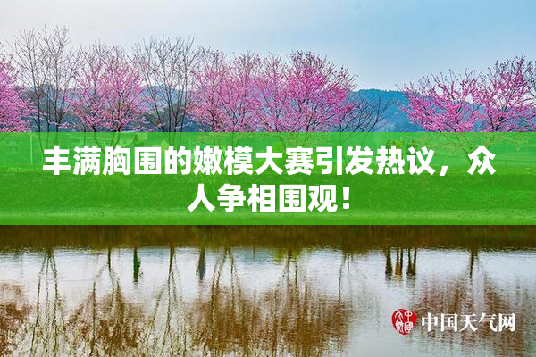 丰满胸围的嫩模大赛引发热议，众人争相围观！