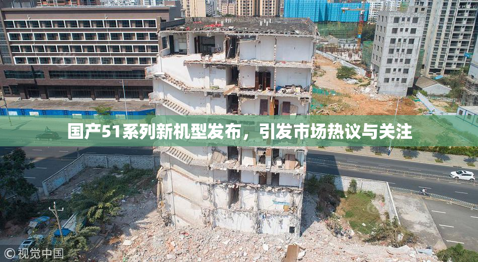 国产51系列新机型发布，引发市场热议与关注