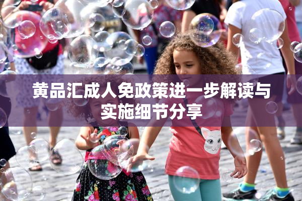 黄品汇成人免政策进一步解读与实施细节分享