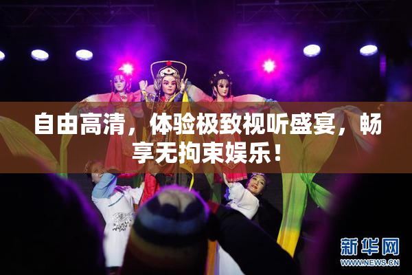 自由高清，体验极致视听盛宴，畅享无拘束娱乐！
