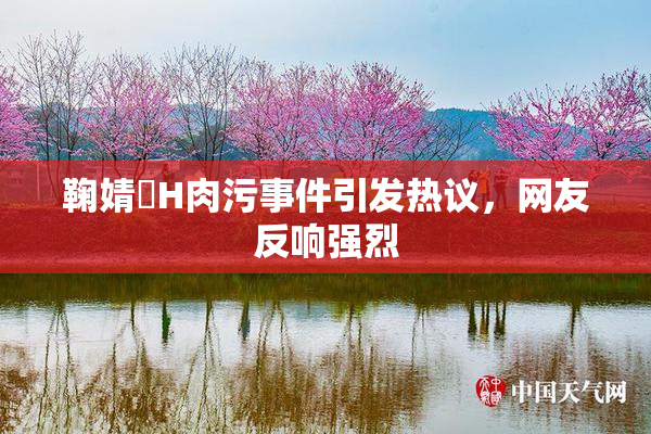 鞠婧祎H肉污事件引发热议，网友反响强烈