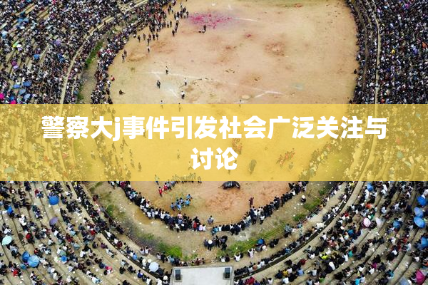 警察大j事件引发社会广泛关注与讨论
