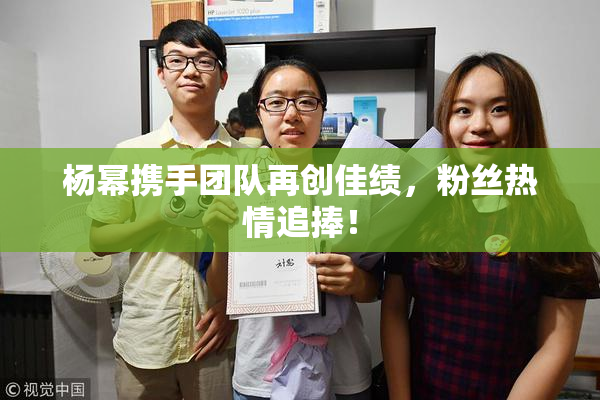 杨幂携手团队再创佳绩，粉丝热情追捧！