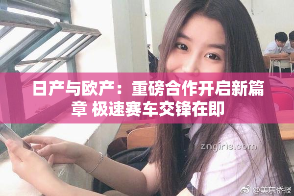 日产与欧产：重磅合作开启新篇章 极速赛车交锋在即