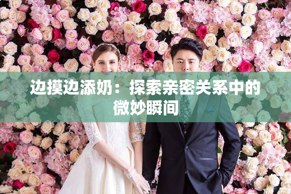 边摸边添奶：探索亲密关系中的微妙瞬间