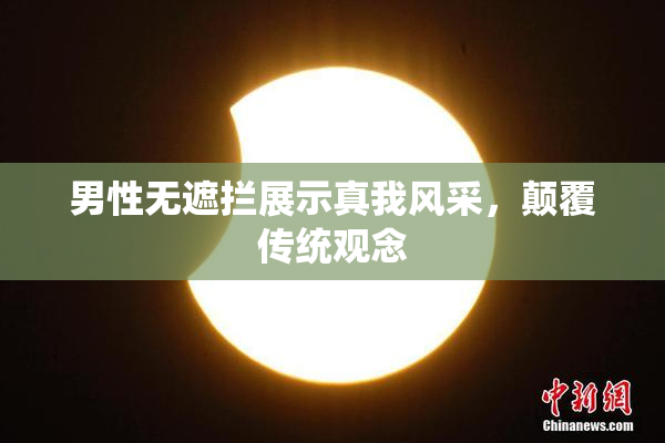 男性无遮拦展示真我风采，颠覆传统观念