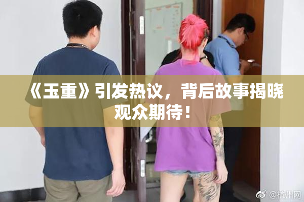 《玉重》引发热议，背后故事揭晓观众期待！