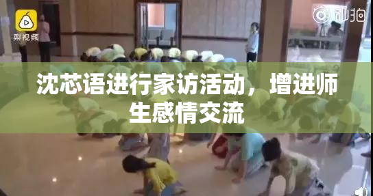 沈芯语进行家访活动，增进师生感情交流