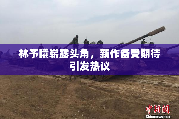 林予曦崭露头角，新作备受期待引发热议