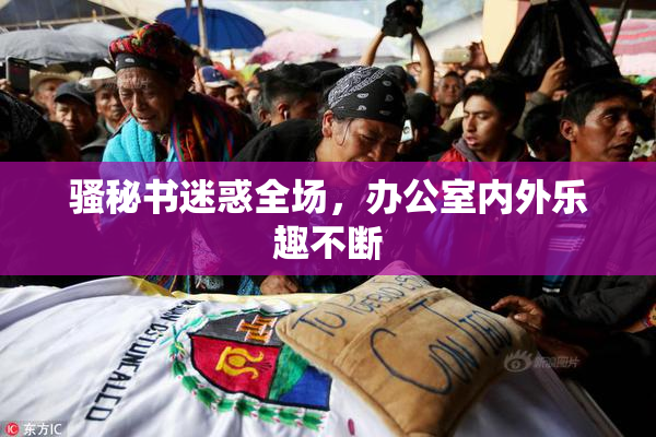 骚秘书迷惑全场，办公室内外乐趣不断