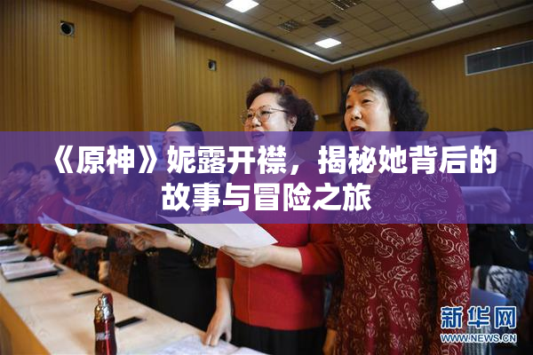 《原神》妮露开襟，揭秘她背后的故事与冒险之旅