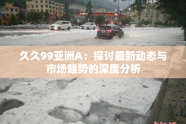 久久99亚洲A：探讨最新动态与市场趋势的深度分析