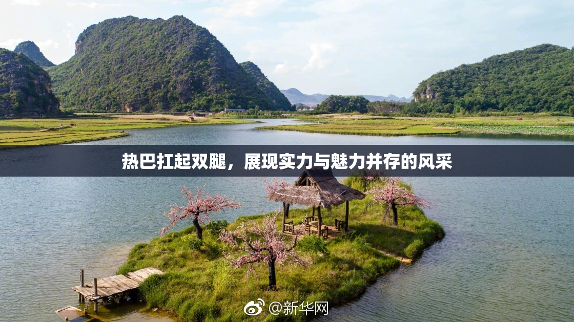 热巴扛起双腿，展现实力与魅力并存的风采