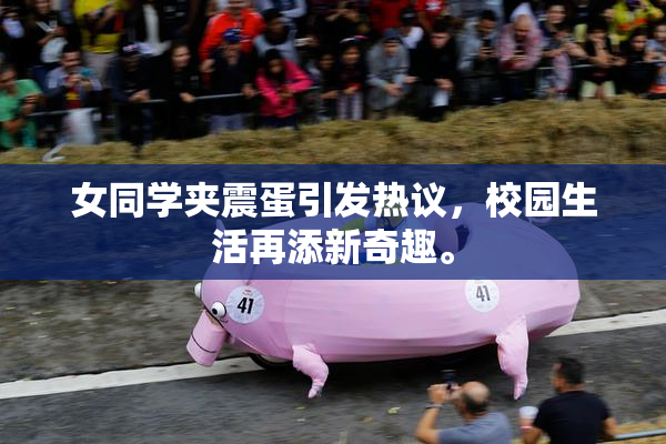 女同学夹震蛋引发热议，校园生活再添新奇趣。
