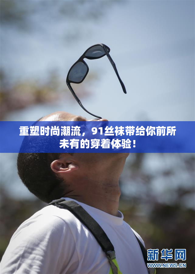 重塑时尚潮流，91丝袜带给你前所未有的穿着体验！