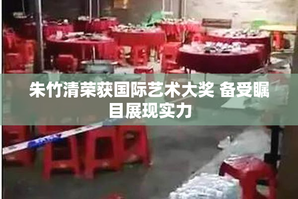 朱竹清荣获国际艺术大奖 备受瞩目展现实力
