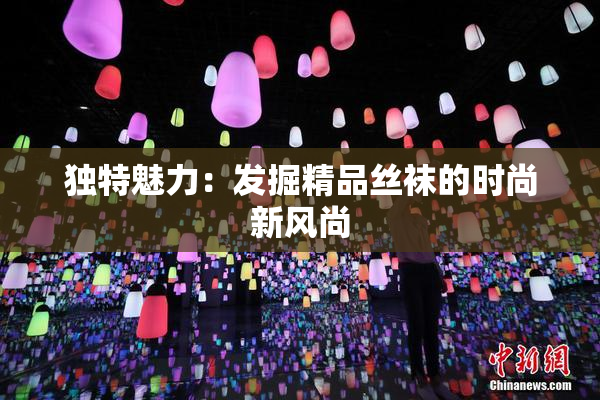 独特魅力：发掘精品丝袜的时尚新风尚