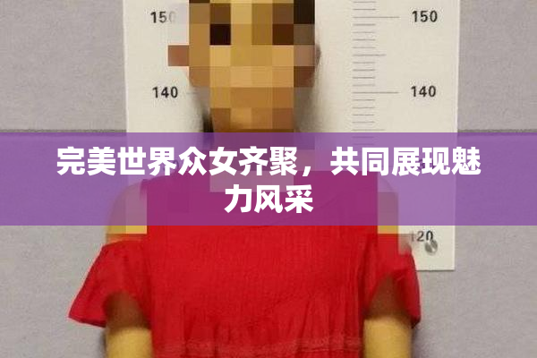 完美世界众女齐聚，共同展现魅力风采