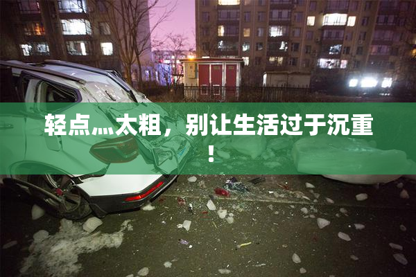 轻点灬太粗，别让生活过于沉重！