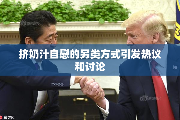 挤奶汁自慰的另类方式引发热议和讨论