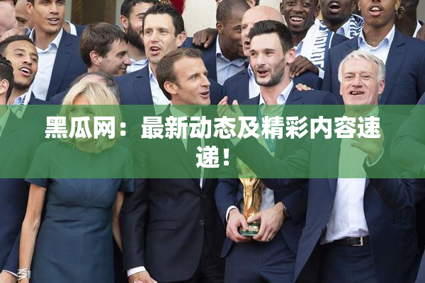 黑瓜网：最新动态及精彩内容速递！