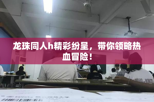 龙珠同人h精彩纷呈，带你领略热血冒险！