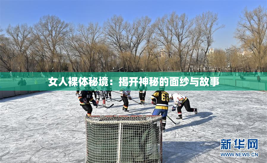 女人裸体秘境：揭开神秘的面纱与故事
